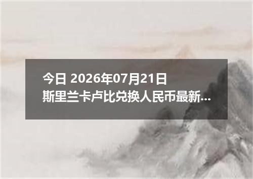 今日 2026年07月21日 斯里兰卡卢比兑换人民币最新汇率行情