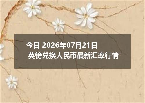今日 2026年07月21日 英镑兑换人民币最新汇率行情