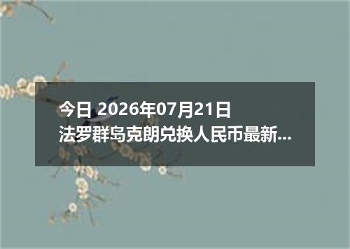 今日 2026年07月21日 法罗群岛克朗兑换人民币最新汇率行情