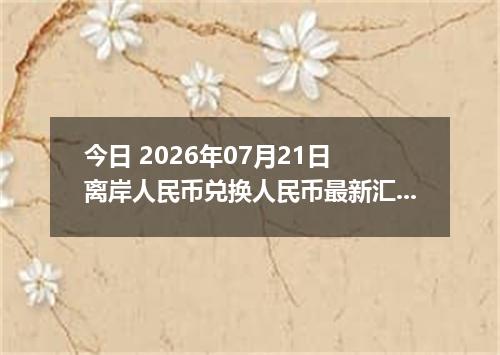 今日 2026年07月21日 离岸人民币兑换人民币最新汇率行情