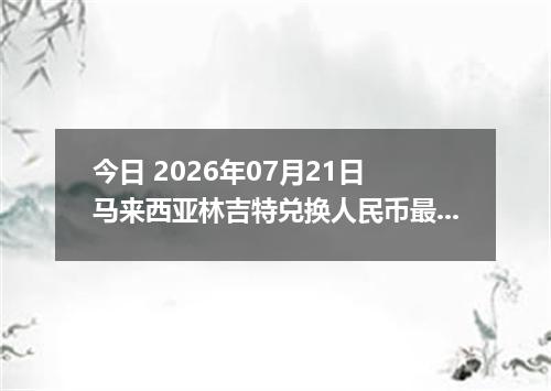 今日 2026年07月21日 马来西亚林吉特兑换人民币最新汇率行情