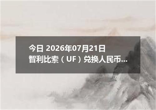 今日 2026年07月21日 智利比索（UF）兑换人民币最新汇率行情
