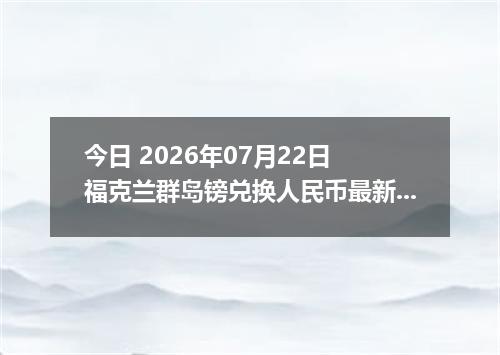 今日 2026年07月22日 福克兰群岛镑兑换人民币最新汇率行情