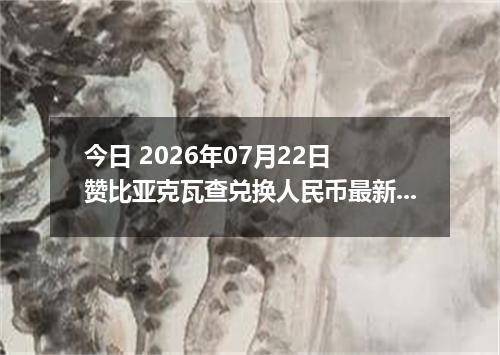 今日 2026年07月22日 赞比亚克瓦查兑换人民币最新汇率行情