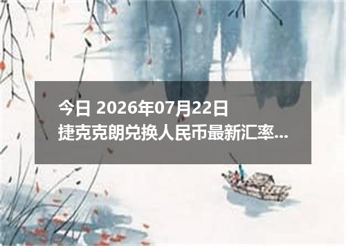 今日 2026年07月22日 捷克克朗兑换人民币最新汇率行情