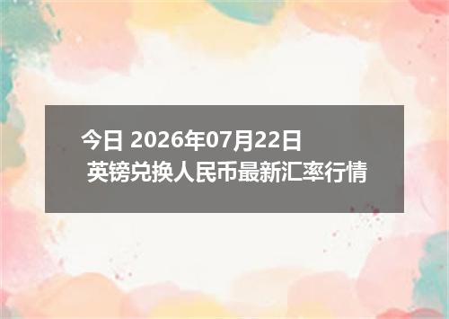今日 2026年07月22日 英镑兑换人民币最新汇率行情