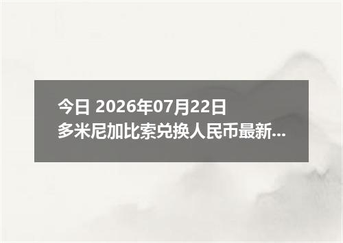 今日 2026年07月22日 多米尼加比索兑换人民币最新汇率行情