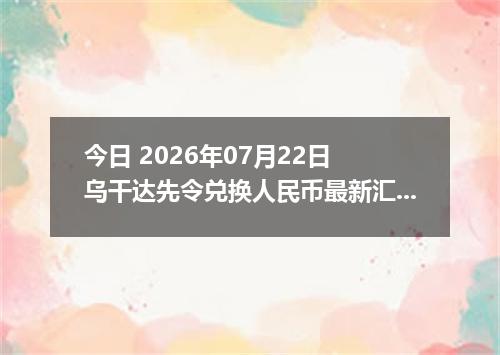 今日 2026年07月22日 乌干达先令兑换人民币最新汇率行情