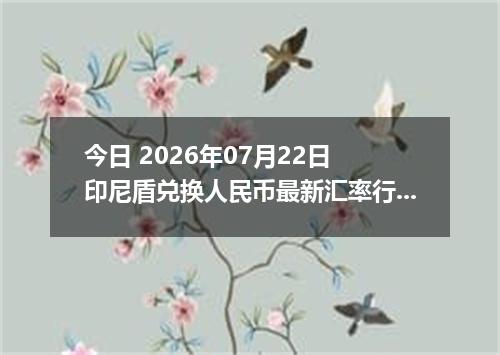 今日 2026年07月22日 印尼盾兑换人民币最新汇率行情