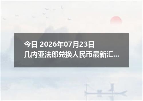 今日 2026年07月23日 几内亚法郎兑换人民币最新汇率行情