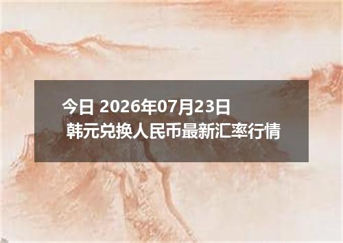 今日 2026年07月23日 韩元兑换人民币最新汇率行情