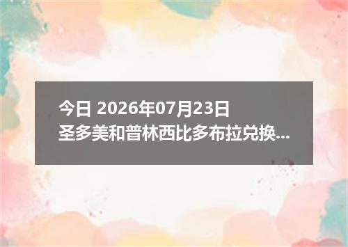 今日 2026年07月23日 圣多美和普林西比多布拉兑换人民币最新汇率行情