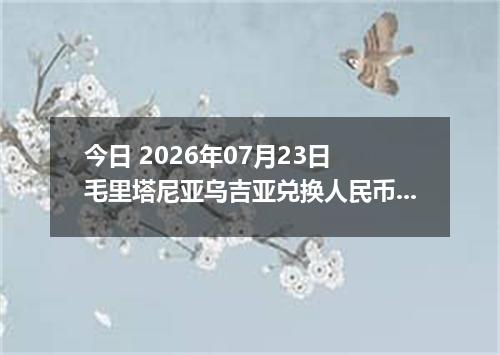 今日 2026年07月23日 毛里塔尼亚乌吉亚兑换人民币最新汇率行情