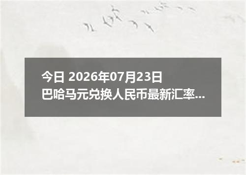 今日 2026年07月23日 巴哈马元兑换人民币最新汇率行情