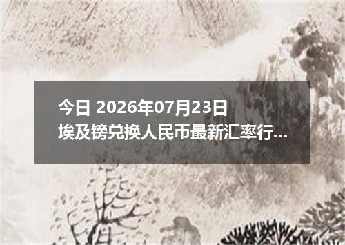 今日 2026年07月23日 埃及镑兑换人民币最新汇率行情