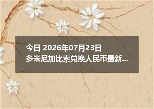 今日 2026年07月23日 多米尼加比索兑换人民币最新汇率行情