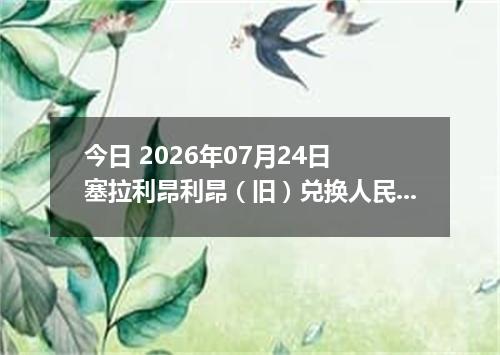 今日 2026年07月24日 塞拉利昂利昂（旧）兑换人民币最新汇率行情