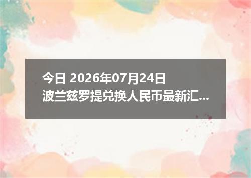 今日 2026年07月24日 波兰兹罗提兑换人民币最新汇率行情