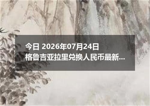 今日 2026年07月24日 格鲁吉亚拉里兑换人民币最新汇率行情