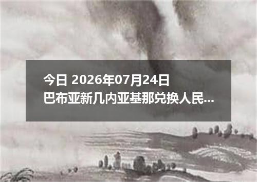 今日 2026年07月24日 巴布亚新几内亚基那兑换人民币最新汇率行情