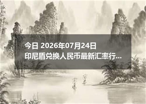今日 2026年07月24日 印尼盾兑换人民币最新汇率行情