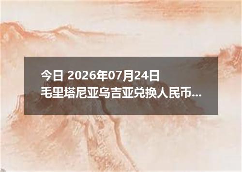 今日 2026年07月24日 毛里塔尼亚乌吉亚兑换人民币最新汇率行情