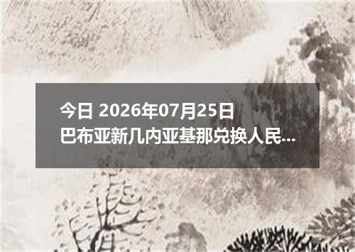 今日 2026年07月25日 巴布亚新几内亚基那兑换人民币最新汇率行情