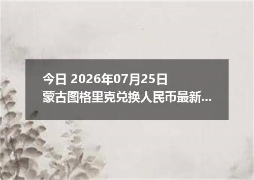 今日 2026年07月25日 蒙古图格里克兑换人民币最新汇率行情
