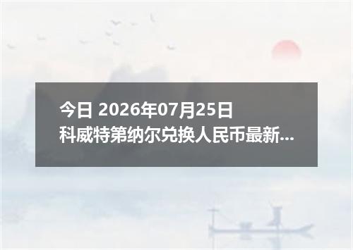 今日 2026年07月25日 科威特第纳尔兑换人民币最新汇率行情