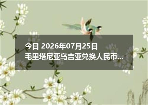 今日 2026年07月25日 毛里塔尼亚乌吉亚兑换人民币最新汇率行情