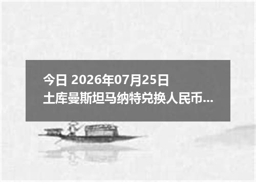 今日 2026年07月25日 土库曼斯坦马纳特兑换人民币最新汇率行情