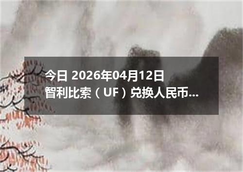 今日 2026年04月12日 智利比索（UF）兑换人民币最新汇率行情