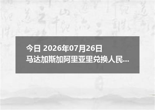 今日 2026年07月26日 马达加斯加阿里亚里兑换人民币最新汇率行情