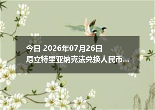 今日 2026年07月26日 厄立特里亚纳克法兑换人民币最新汇率行情