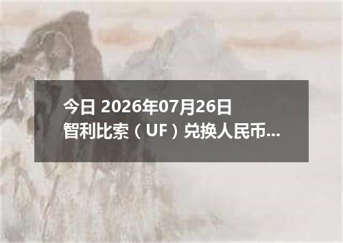 今日 2026年07月26日 智利比索（UF）兑换人民币最新汇率行情