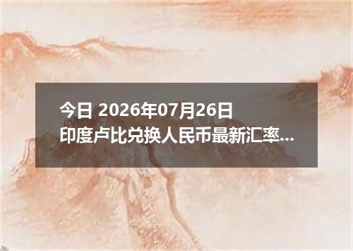 今日 2026年07月26日 印度卢比兑换人民币最新汇率行情