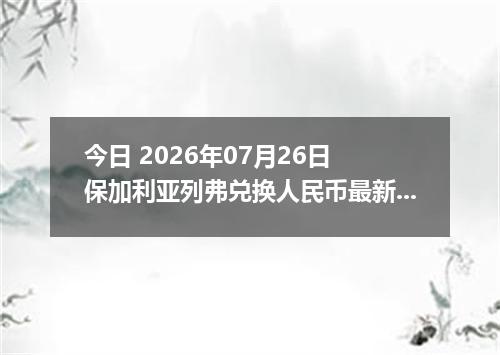 今日 2026年07月26日 保加利亚列弗兑换人民币最新汇率行情