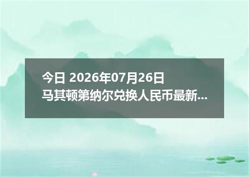 今日 2026年07月26日 马其顿第纳尔兑换人民币最新汇率行情