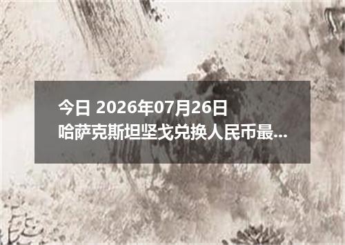 今日 2026年07月26日 哈萨克斯坦坚戈兑换人民币最新汇率行情