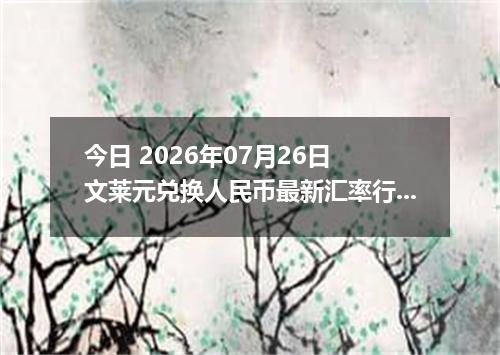 今日 2026年07月26日 文莱元兑换人民币最新汇率行情