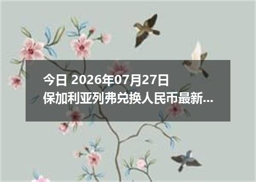 今日 2026年07月27日 保加利亚列弗兑换人民币最新汇率行情
