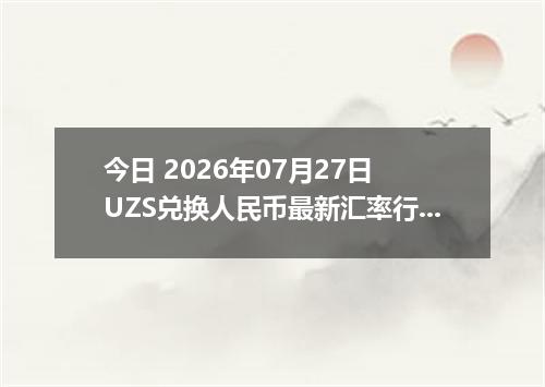 今日 2026年07月27日 UZS兑换人民币最新汇率行情