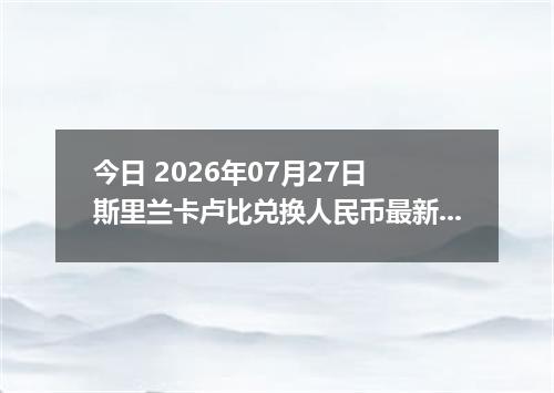 今日 2026年07月27日 斯里兰卡卢比兑换人民币最新汇率行情