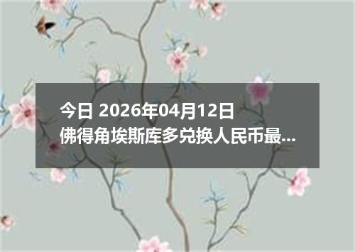 今日 2026年04月12日 佛得角埃斯库多兑换人民币最新汇率行情