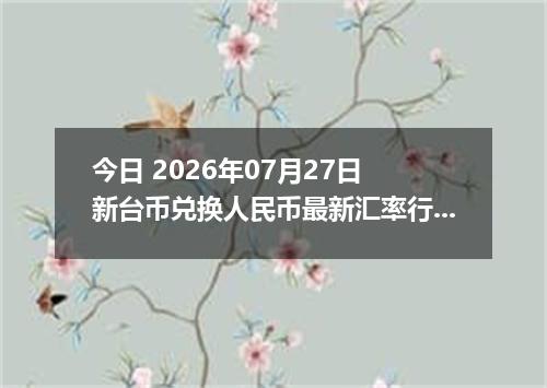 今日 2026年07月27日 新台币兑换人民币最新汇率行情