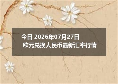 今日 2026年07月27日 欧元兑换人民币最新汇率行情