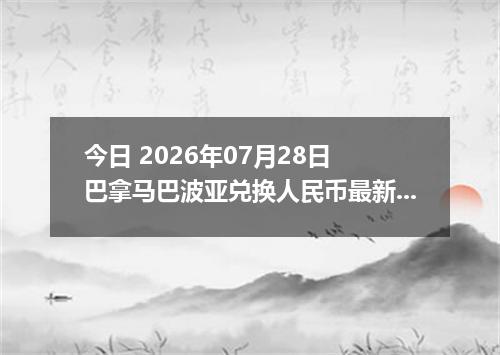 今日 2026年07月28日 巴拿马巴波亚兑换人民币最新汇率行情