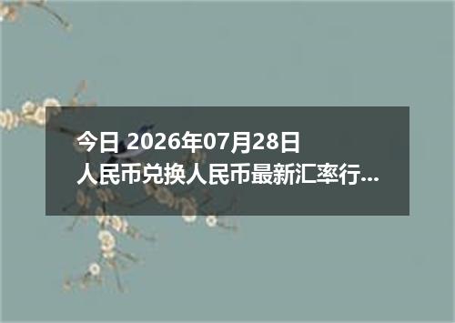 今日 2026年07月28日 人民币兑换人民币最新汇率行情