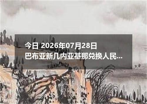 今日 2026年07月28日 巴布亚新几内亚基那兑换人民币最新汇率行情