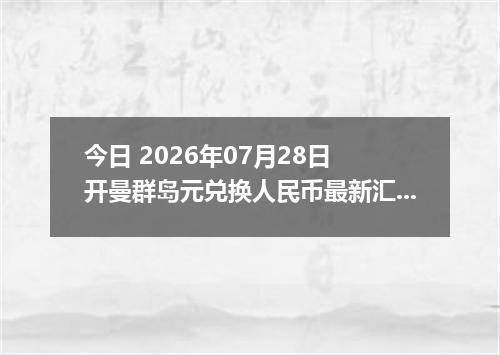 今日 2026年07月28日 开曼群岛元兑换人民币最新汇率行情